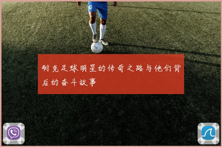 耐克足球明星的传奇之路与他们背后的奋斗故事