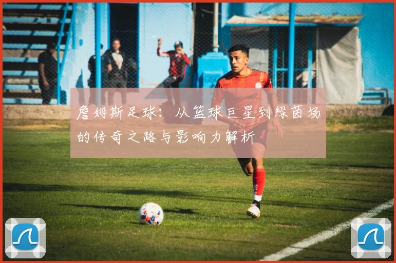 詹姆斯足球：从篮球巨星到绿茵场的传奇之路与影响力解析
