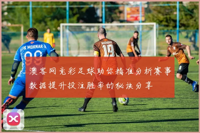 澳客网竞彩足球助你精准分析赛事数据提升投注胜率的秘诀分享