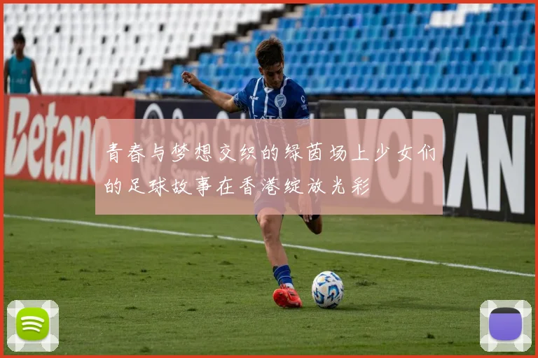 青春与梦想交织的绿茵场上少女们的足球故事在香港绽放光彩